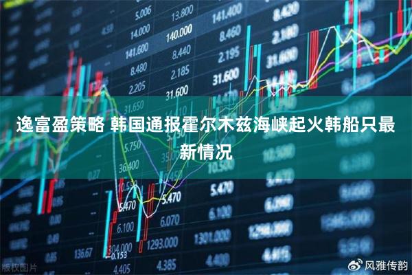 逸富盈策略 韩国通报霍尔木兹海峡起火韩船只最新情况