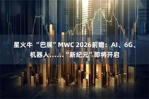 星火牛 “巴展”MWC 2026前瞻：AI、6G、机器人……“新纪元”即将开启