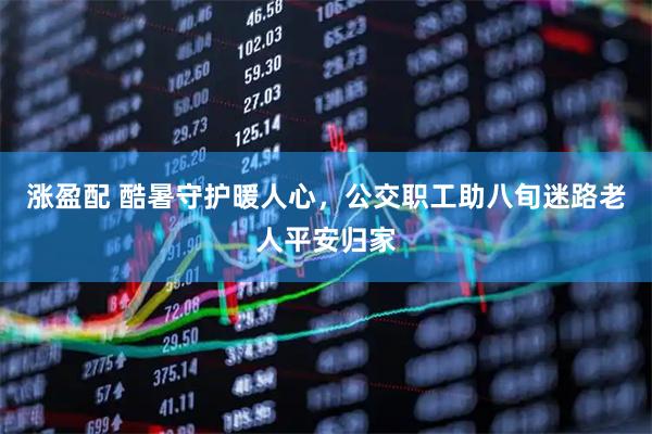涨盈配 酷暑守护暖人心，公交职工助八旬迷路老人平安归家
